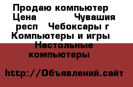 Продаю компьютер › Цена ­ 7 000 - Чувашия респ., Чебоксары г. Компьютеры и игры » Настольные компьютеры   